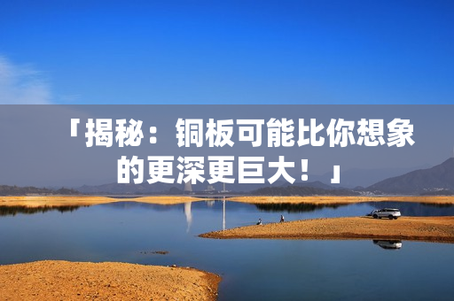 「揭秘：铜板可能比你想象的更深更巨大！」