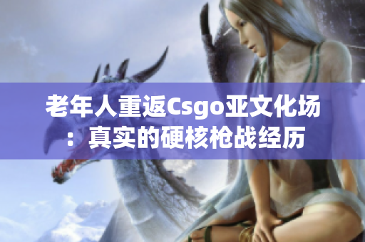 老年人重返Csgo亚文化场：真实的硬核枪战经历