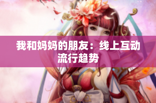 我和妈妈的朋友：线上互动流行趋势