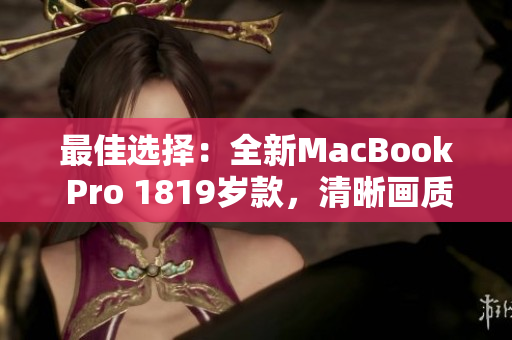 最佳选择：全新MacBook Pro 1819岁款，清晰画质再升级！