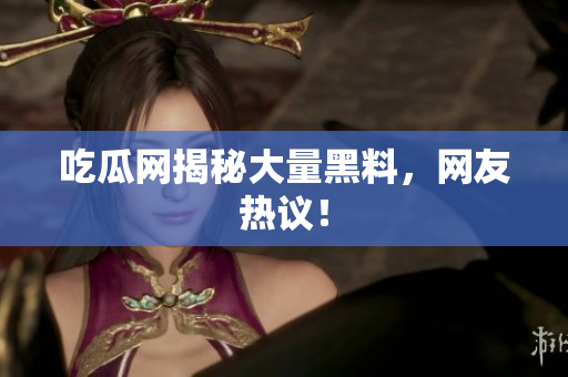 吃瓜网揭秘大量黑料，网友热议！