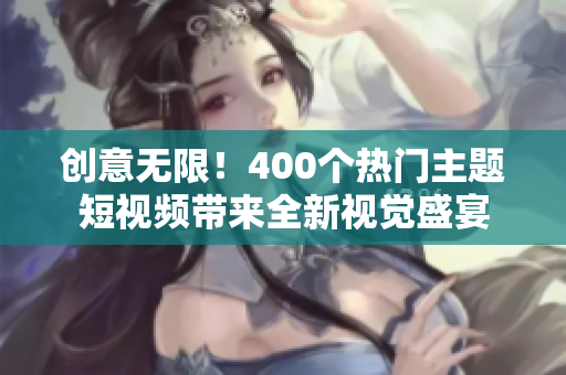 创意无限！400个热门主题短视频带来全新视觉盛宴