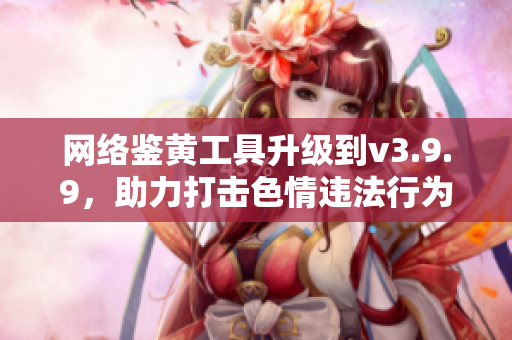 网络鉴黄工具升级到v3.9.9，助力打击色情违法行为