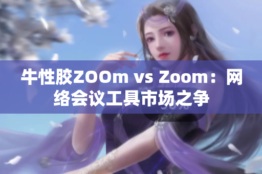 牛性胶ZOOm vs Zoom：网络会议工具市场之争