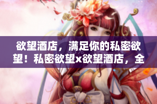 欲望酒店，满足你的私密欲望！私密欲望x欲望酒店，全新体验！