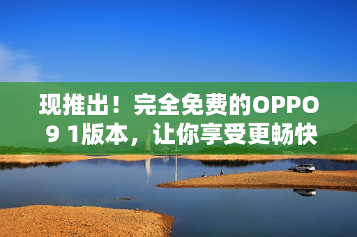 现推出！完全免费的OPPO 9 1版本，让你享受更畅快的网络体验