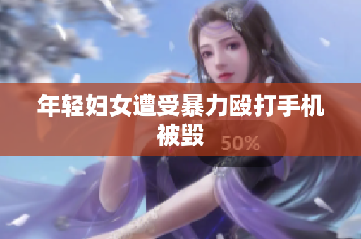 年轻妇女遭受暴力殴打手机被毁