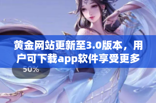 黄金网站更新至3.0版本，用户可下载app软件享受更多功能