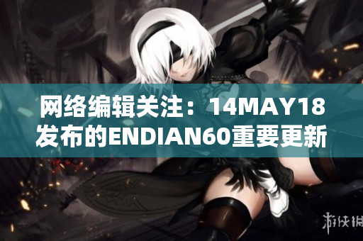 网络编辑关注：14MAY18发布的ENDIAN60重要更新