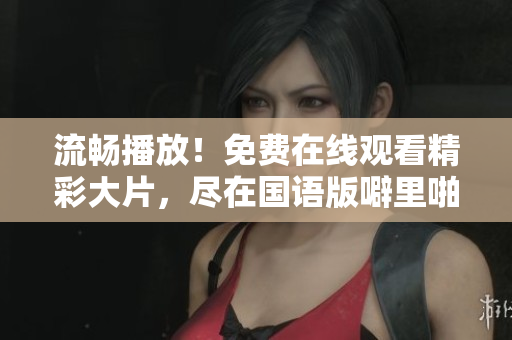 流畅播放！免费在线观看精彩大片，尽在国语版噼里啪啦