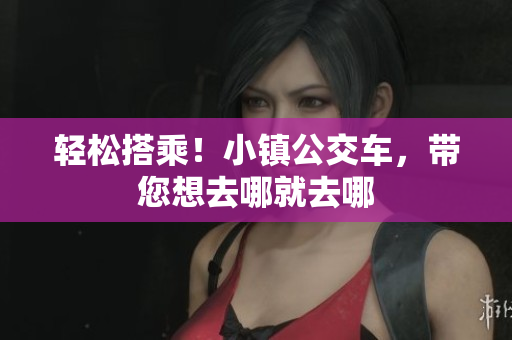 轻松搭乘！小镇公交车，带您想去哪就去哪