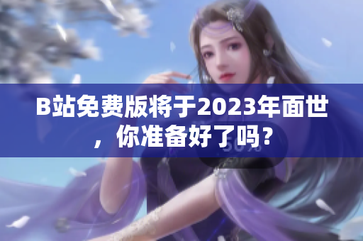 B站免费版将于2023年面世，你准备好了吗？
