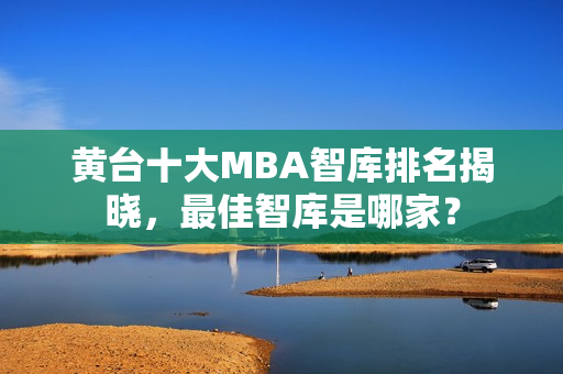 黄台十大MBA智库排名揭晓，最佳智库是哪家？