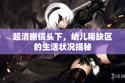 超清晰镜头下，幼儿稀缺区的生活状况揭秘