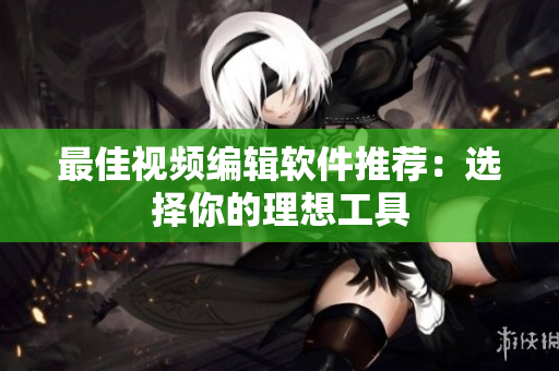 最佳视频编辑软件推荐：选择你的理想工具