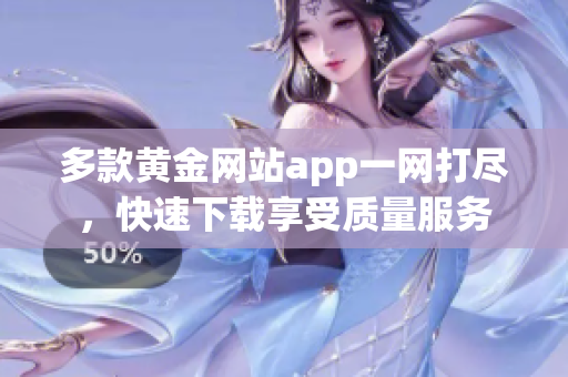 多款黄金网站app一网打尽，快速下载享受质量服务