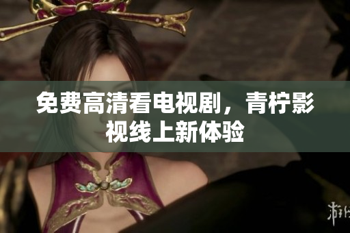 免费高清看电视剧，青柠影视线上新体验