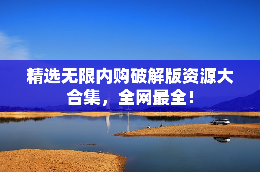 精选无限内购破解版资源大合集，全网最全！
