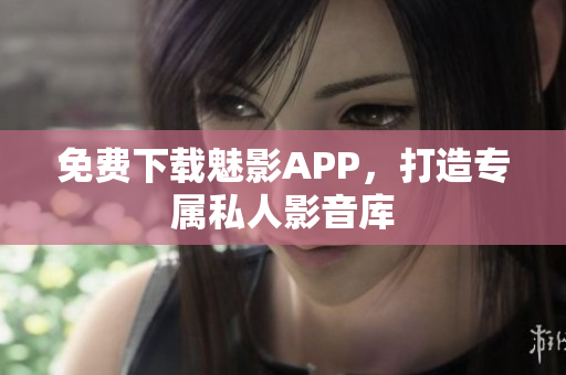 免费下载魅影APP，打造专属私人影音库