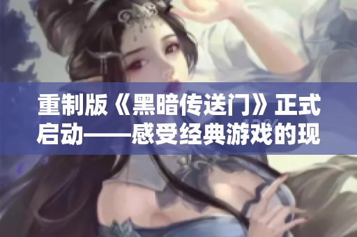重制版《黑暗传送门》正式启动——感受经典游戏的现代再现！