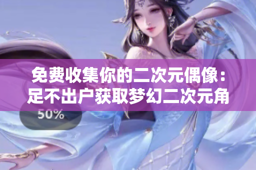 免费收集你的二次元偶像：足不出户获取梦幻二次元角色