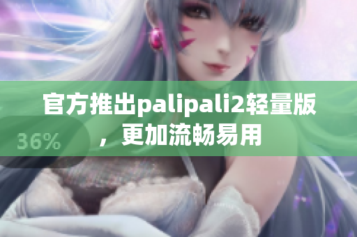 官方推出palipali2轻量版，更加流畅易用