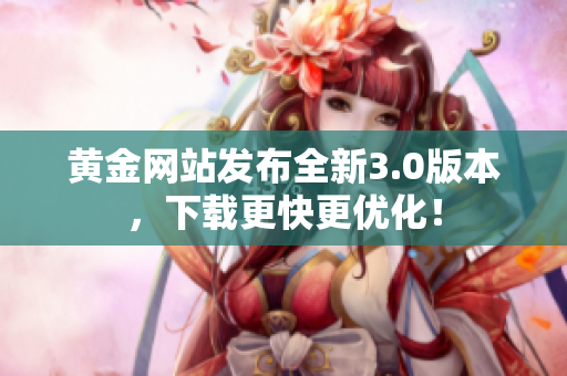 黄金网站发布全新3.0版本，下载更快更优化！