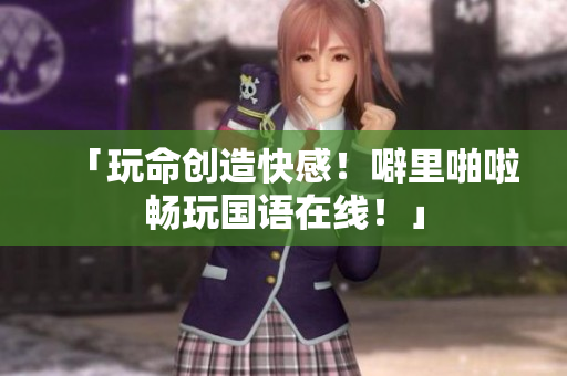 「玩命创造快感！噼里啪啦畅玩国语在线！」