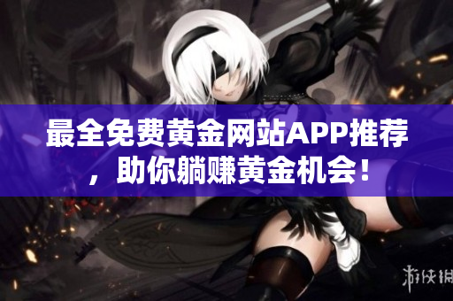 最全免费黄金网站APP推荐，助你躺赚黄金机会！