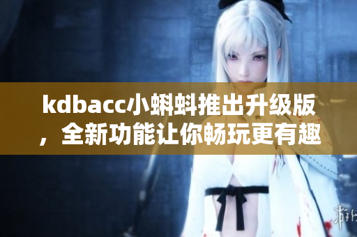 kdbacc小蝌蚪推出升级版，全新功能让你畅玩更有趣！