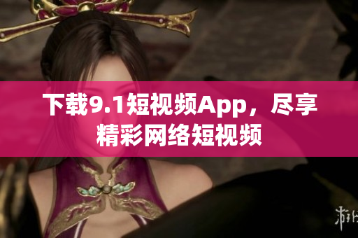下载9.1短视频App，尽享精彩网络短视频
