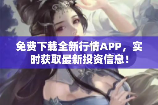 免费下载全新行情APP，实时获取最新投资信息！