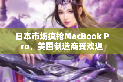 日本市场疯抢MacBook Pro，美国制造商受欢迎