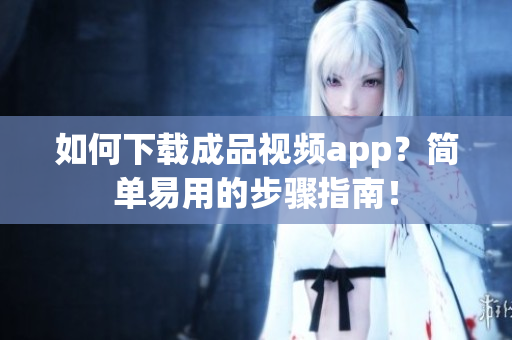 如何下载成品视频app？简单易用的步骤指南！