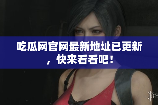 吃瓜网官网最新地址已更新，快来看看吧！