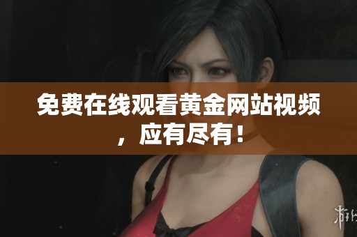 免费在线观看黄金网站视频，应有尽有！