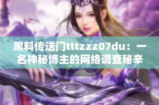 黑料传送门tttzzz07du：一名神秘博主的网络调查秘辛