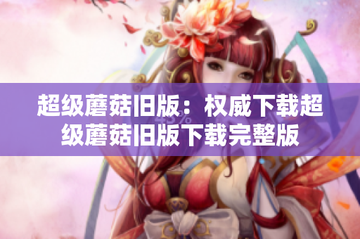 超级蘑菇旧版：权威下载超级蘑菇旧版下载完整版
