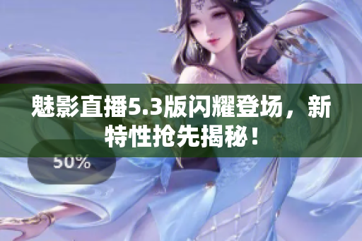 魅影直播5.3版闪耀登场，新特性抢先揭秘！
