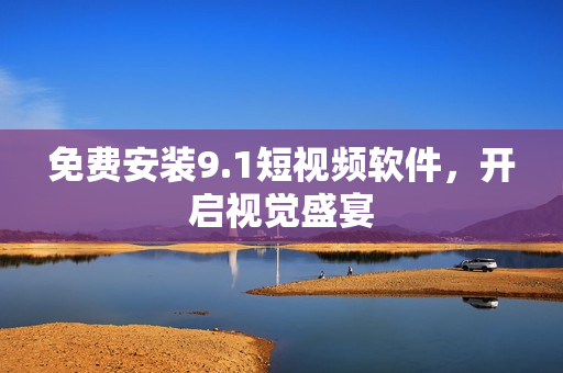 免费安装9.1短视频软件，开启视觉盛宴