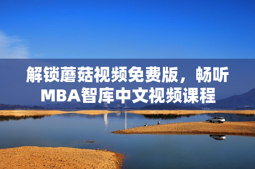 解锁蘑菇视频免费版，畅听MBA智库中文视频课程