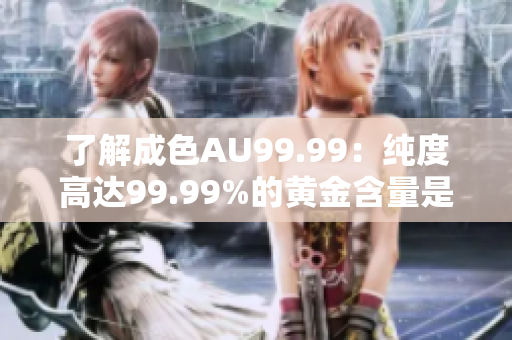 了解成色AU99.99：纯度高达99.99%的黄金含量是多少？