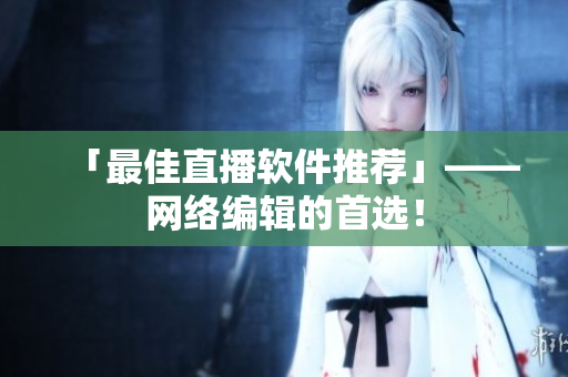 「最佳直播软件推荐」——网络编辑的首选！