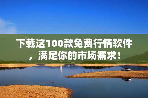 下载这100款免费行情软件，满足你的市场需求！