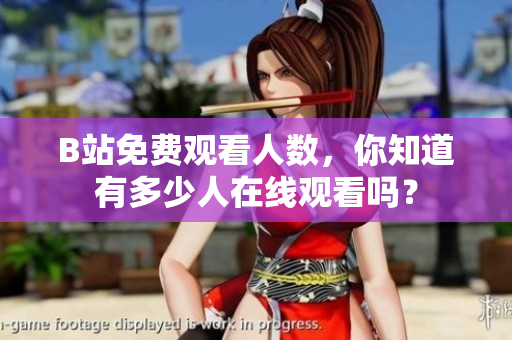 B站免费观看人数，你知道有多少人在线观看吗？