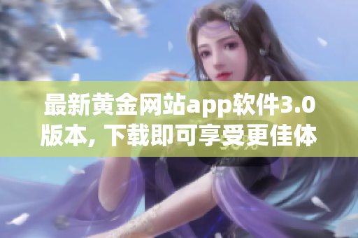 最新黄金网站app软件3.0版本, 下载即可享受更佳体验！