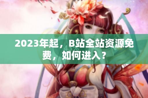 2023年起，B站全站资源免费，如何进入？