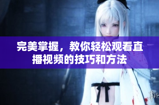 完美掌握，教你轻松观看直播视频的技巧和方法