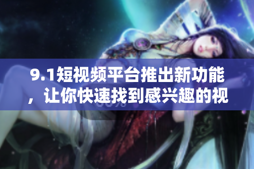 9.1短视频平台推出新功能，让你快速找到感兴趣的视频！