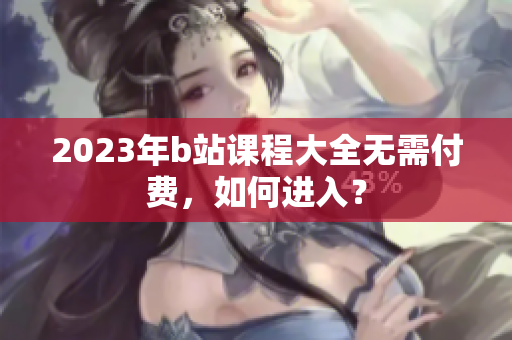 2023年b站课程大全无需付费，如何进入？